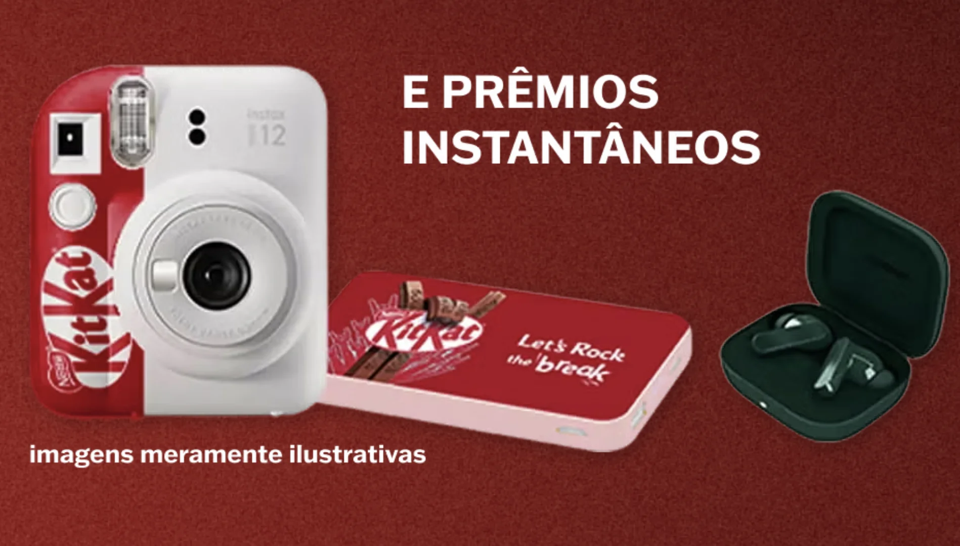 Imagem com fundo texturizado em vermelho escuro apresentando três produtos eletrônicos. À esquerda, uma câmera instantânea Instax Mini 12 metade branca e metade vermelha com o logotipo da KitKat. No centro, um carregador portátil fino e vermelho com o logo da KitKat e a frase "Let's Rock the break". À direita, um par de fones de ouvido sem fio pretos dentro do estojo aberto. Na parte superior, lê-se o texto "E PRÊMIOS INSTANTÂNEOS" e, na parte inferior, o aviso "imagens meramente ilustrativas".